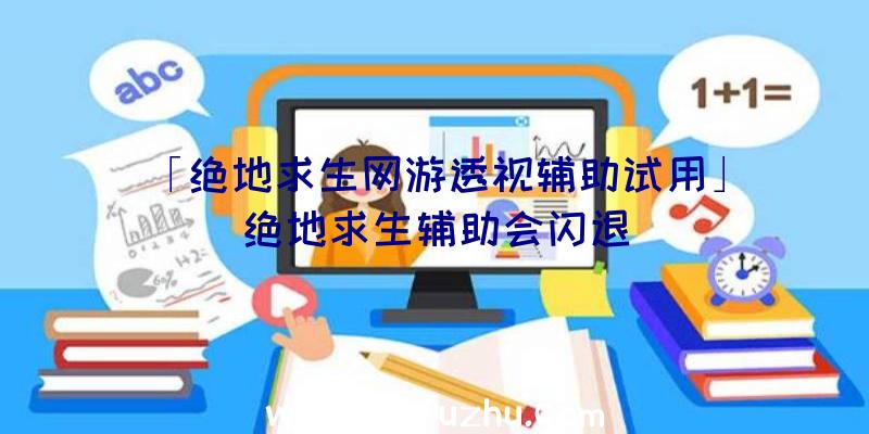 「绝地求生网游透视辅助试用」|绝地求生辅助会闪退